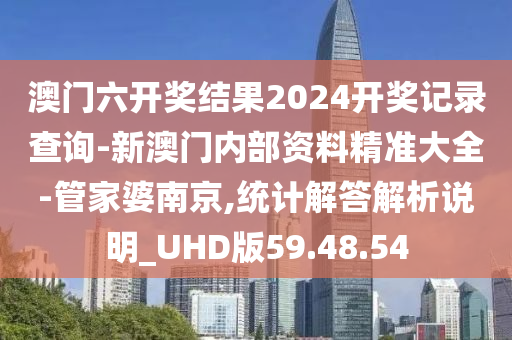 澳门六开奖结果2024开奖记录查询-新澳门内部资料精准大全-管家婆南京,统计解答解析说明_UHD版59.48.54