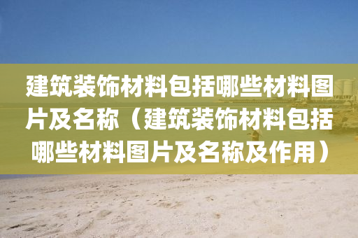 建筑装饰材料包括哪些材料图片及名称（建筑装饰材料包括哪些材料图片及名称及作用）