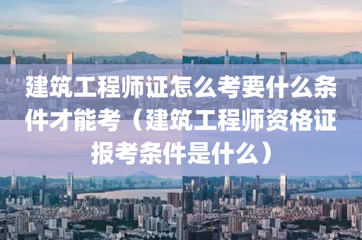 建筑工程师证怎么考要什么条件才能考（建筑工程师资格证报考条件是什么）