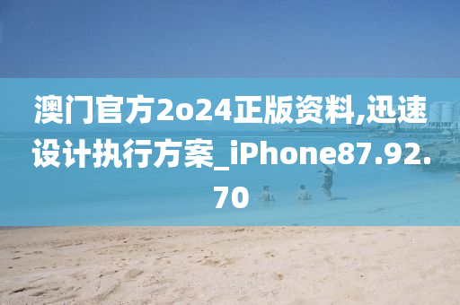 澳门官方2o24正版资料,迅速设计执行方案_iPhone87.92.70