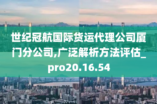 世纪冠航国际货运代理公司厦门分公司,广泛解析方法评估_pro20.16.54