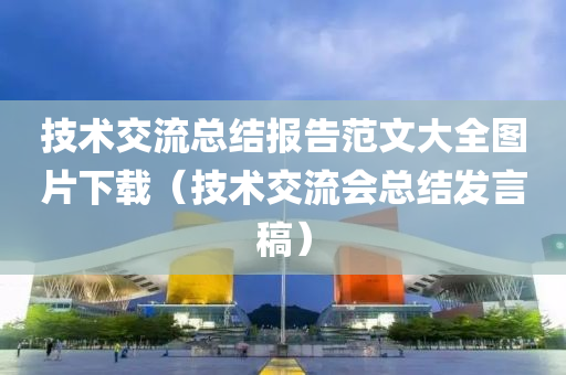 技术交流总结报告范文大全图片下载（技术交流会总结发言稿）