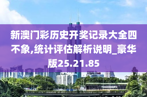 新澳门彩历史开奖记录大全四不象,统计评估解析说明_豪华版25.21.85