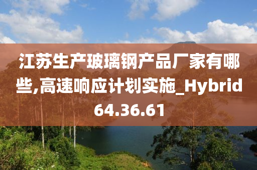 江苏生产玻璃钢产品厂家有哪些,高速响应计划实施_Hybrid64.36.61