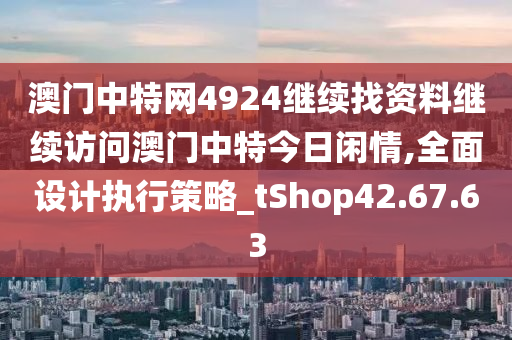 澳门中特网4924继续找资料继续访问澳门中特今日闲情,全面设计执行策略_tShop42.67.63