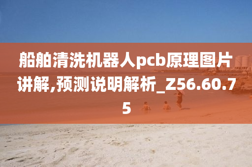 船舶清洗机器人pcb原理图片讲解,预测说明解析_Z56.60.75