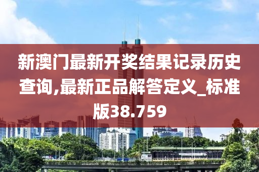 新澳门最新开奖结果记录历史查询,最新正品解答定义_标准版38.759