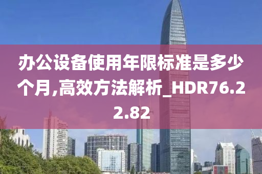 办公设备使用年限标准是多少个月,高效方法解析_HDR76.22.82