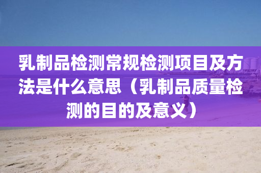 乳制品检测常规检测项目及方法是什么意思（乳制品质量检测的目的及意义）