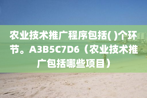 农业技术推广程序包括( )个环节。A3B5C7D6（农业技术推广包括哪些项目）