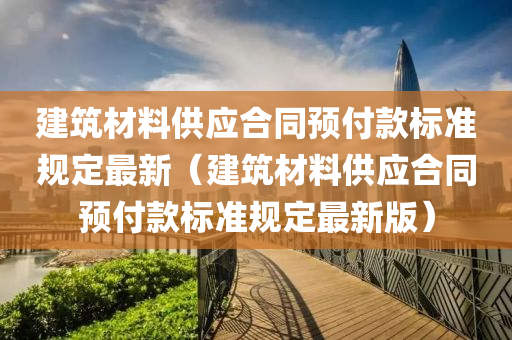 建筑材料供应合同预付款标准规定最新（建筑材料供应合同预付款标准规定最新版）