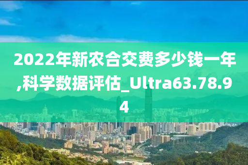 2022年新农合交费多少钱一年,科学数据评估_Ultra63.78.94