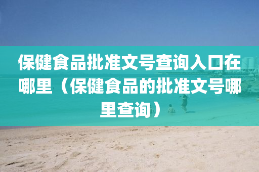 保健食品批准文号查询入口在哪里（保健食品的批准文号哪里查询）