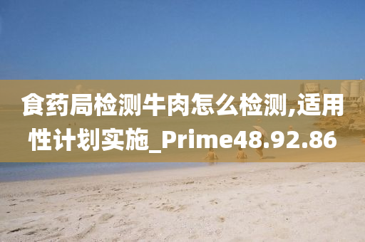 食药局检测牛肉怎么检测,适用性计划实施_Prime48.92.86