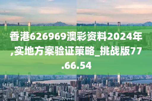 香港626969澳彩资料2024年,实地方案验证策略_挑战版77.66.54