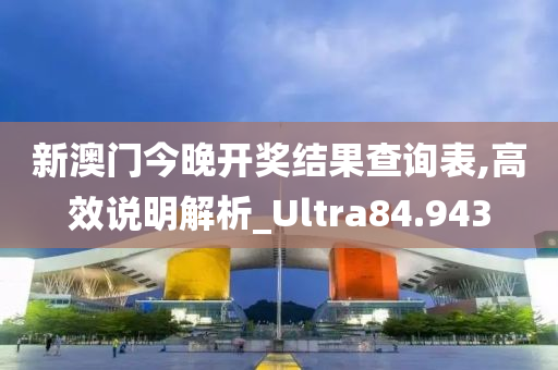 新澳门今晚开奖结果查询表,高效说明解析_Ultra84.943