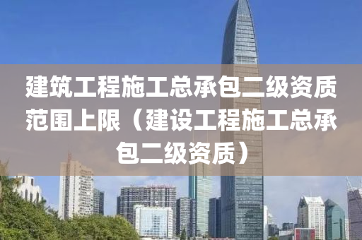 建筑工程施工总承包二级资质范围上限（建设工程施工总承包二级资质）