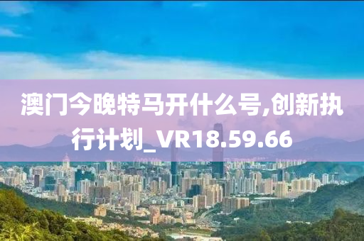 澳门今晚特马开什么号,创新执行计划_VR18.59.66