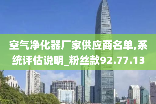 空气净化器厂家供应商名单,系统评估说明_粉丝款92.77.13