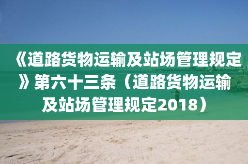 《道路货物运输及站场管理规定》第六十三条（道路货物运输及站场管理规定2018）