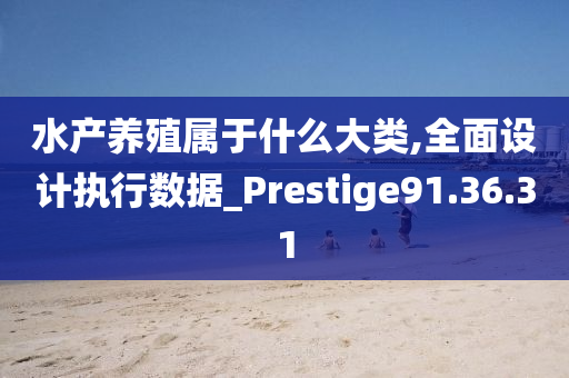 水产养殖属于什么大类,全面设计执行数据_Prestige91.36.31