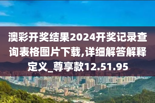 澳彩开奖结果2024开奖记录查询表格图片下载,详细解答解释定义_尊享款12.51.95