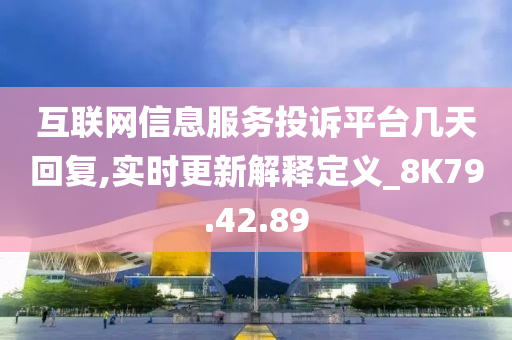 互联网信息服务投诉平台几天回复,实时更新解释定义_8K79.42.89