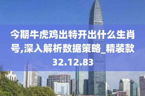 今期牛虎鸡出特开出什么生肖号,深入解析数据策略_精装款32.12.83