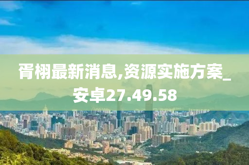 胥栩最新消息,资源实施方案_安卓27.49.58