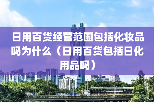 日用百货经营范围包括化妆品吗为什么（日用百货包括日化用品吗）