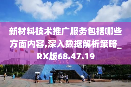 新材料技术推广服务包括哪些方面内容,深入数据解析策略_RX版68.47.19