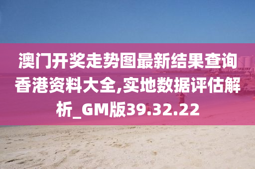 澳门开奖走势图最新结果查询香港资料大全,实地数据评估解析_GM版39.32.22