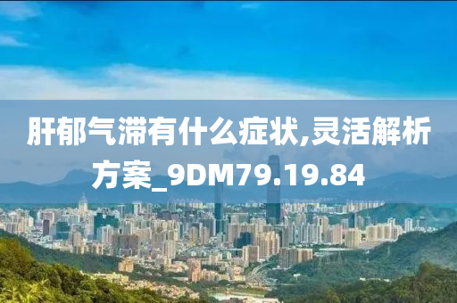 肝郁气滞有什么症状,灵活解析方案_9DM79.19.84