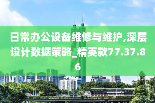 日常办公设备维修与维护,深层设计数据策略_精英款77.37.86