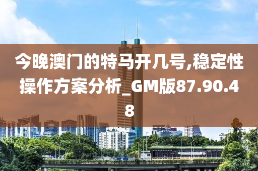 今晚澳门的特马开几号,稳定性操作方案分析_GM版87.90.48