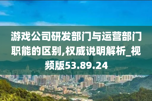 游戏公司研发部门与运营部门职能的区别,权威说明解析_视频版53.89.24