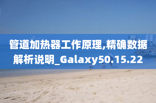 管道加热器工作原理,精确数据解析说明_Galaxy50.15.22