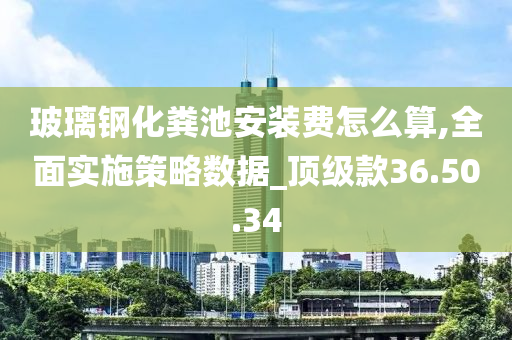 玻璃钢化粪池安装费怎么算,全面实施策略数据_顶级款36.50.34