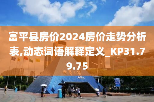 富平县房价2024房价走势分析表,动态词语解释定义_KP31.79.75