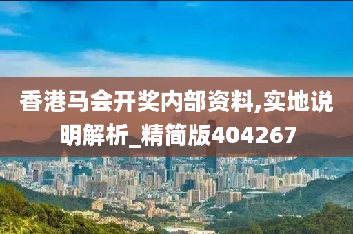 香港马会开奖内部资料,实地说明解析_精简版404267