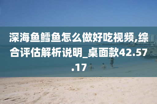 深海鱼鳕鱼怎么做好吃视频,综合评估解析说明_桌面款42.57.17