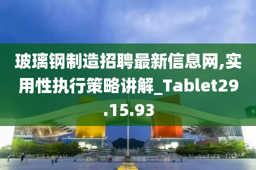 玻璃钢制造招聘最新信息网,实用性执行策略讲解_Tablet29.15.93