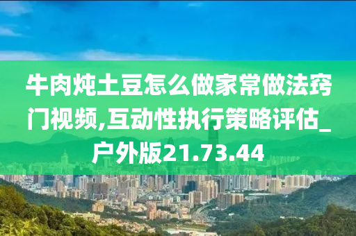 牛肉炖土豆怎么做家常做法窍门视频,互动性执行策略评估_户外版21.73.44