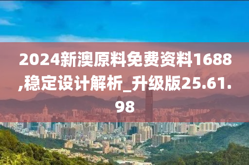 2024新澳原料免费资料1688,稳定设计解析_升级版25.61.98