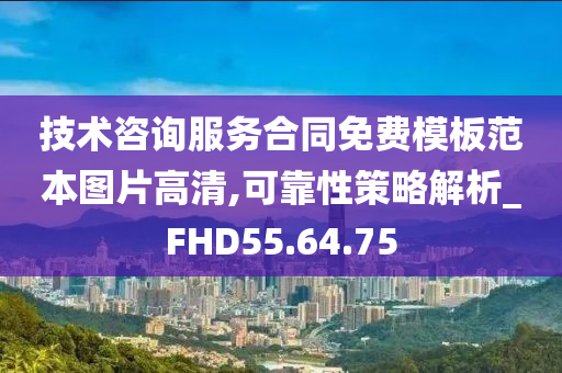 技术咨询服务合同免费模板范本图片高清,可靠性策略解析_FHD55.64.75