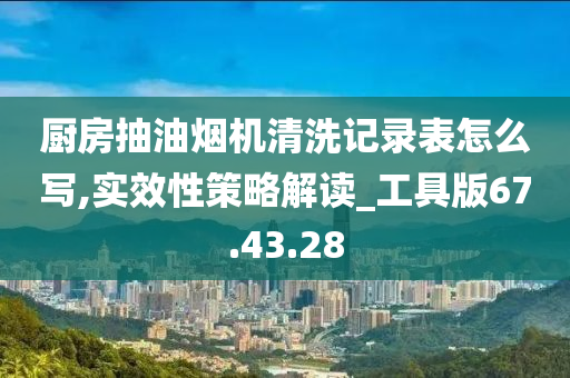 厨房抽油烟机清洗记录表怎么写,实效性策略解读_工具版67.43.28