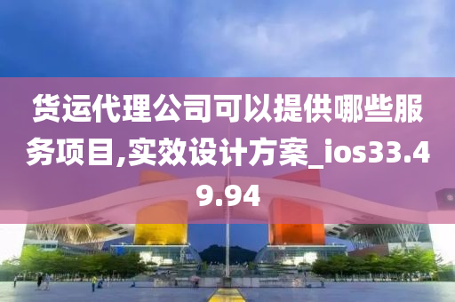 货运代理公司可以提供哪些服务项目,实效设计方案_ios33.49.94