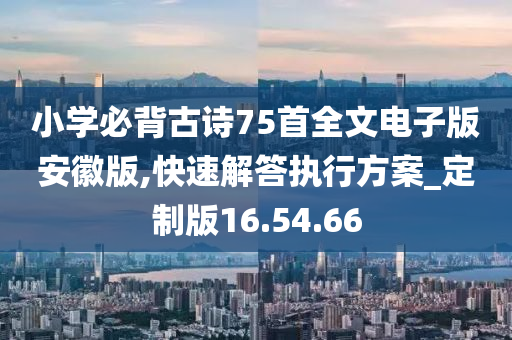 小学必背古诗75首全文电子版安徽版,快速解答执行方案_定制版16.54.66