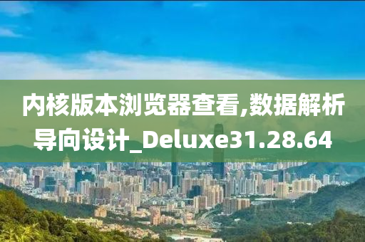 内核版本浏览器查看,数据解析导向设计_Deluxe31.28.64