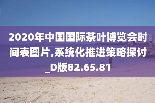 2020年中国国际茶叶博览会时间表图片,系统化推进策略探讨_D版82.65.81